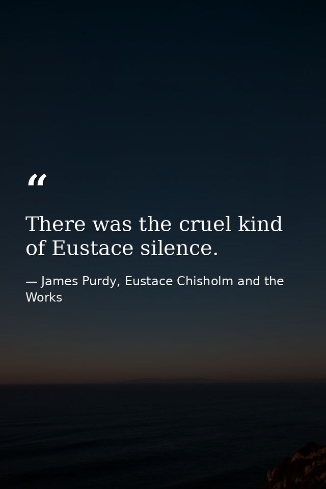 There was the cruel kind of Eustace silence. — James Purdy, Eustace Chisholm and the Works