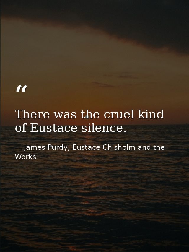 There was the cruel kind of Eustace silence. — James Purdy, Eustace Chisholm and the Works
