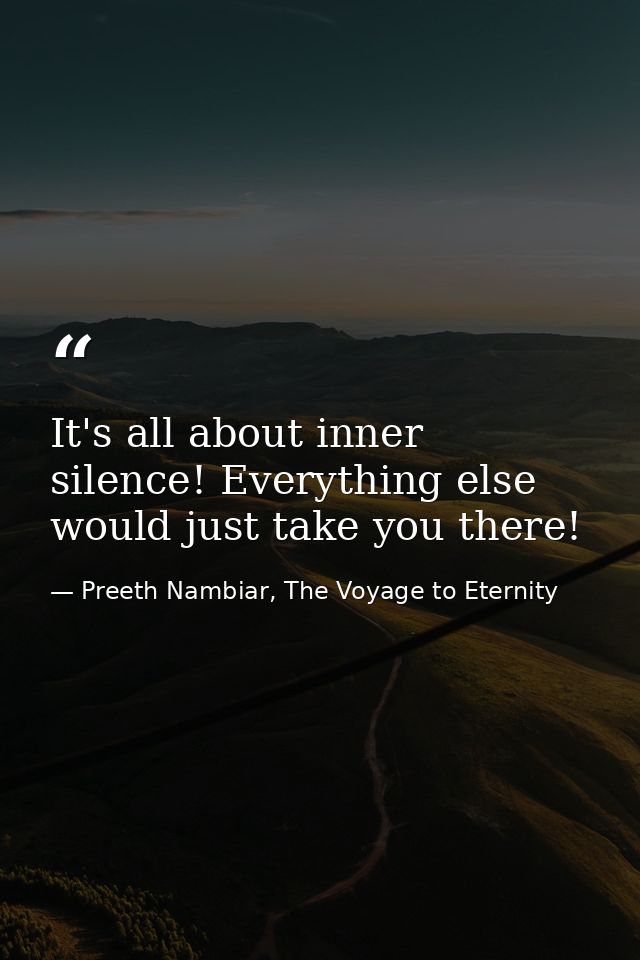It's all about inner silence! Everything else would just take you there! — Preeth Nambiar, The Voyage to Eternity