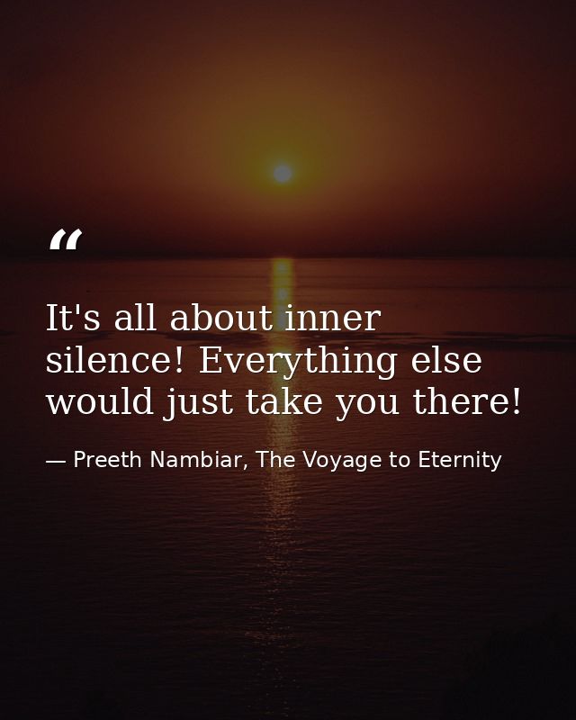 It's all about inner silence! Everything else would just take you there! — Preeth Nambiar, The Voyage to Eternity