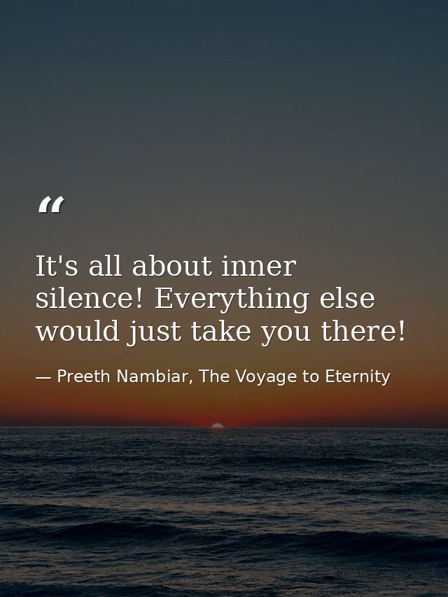 It's all about inner silence! Everything else would just take you there! — Preeth Nambiar, The Voyage to Eternity