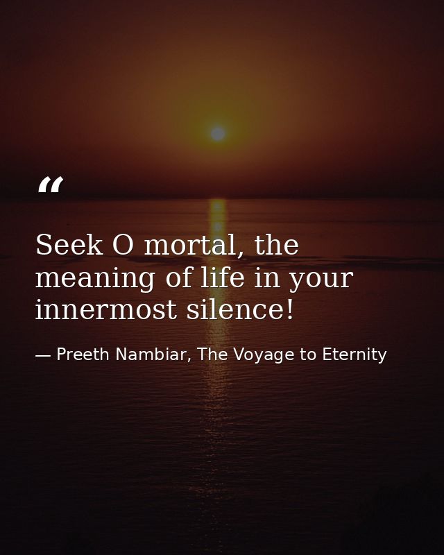 Seek O mortal, the meaning of life in your innermost silence! — Preeth Nambiar, The Voyage to Eternity