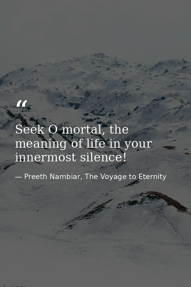 Seek O mortal, the meaning of life in your innermost silence! — Preeth Nambiar, The Voyage to Eternity