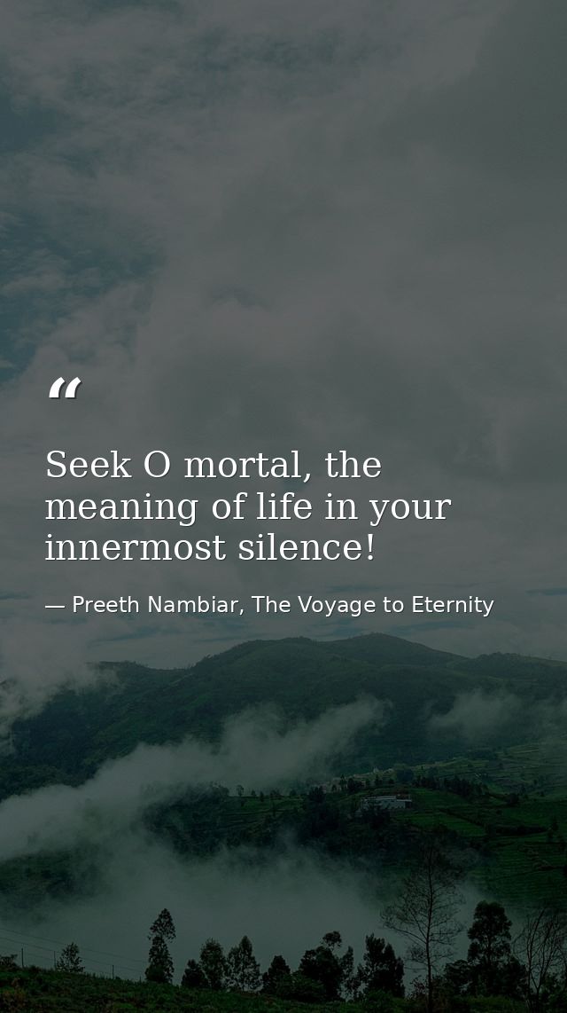 Seek O mortal, the meaning of life in your innermost silence! — Preeth Nambiar, The Voyage to Eternity