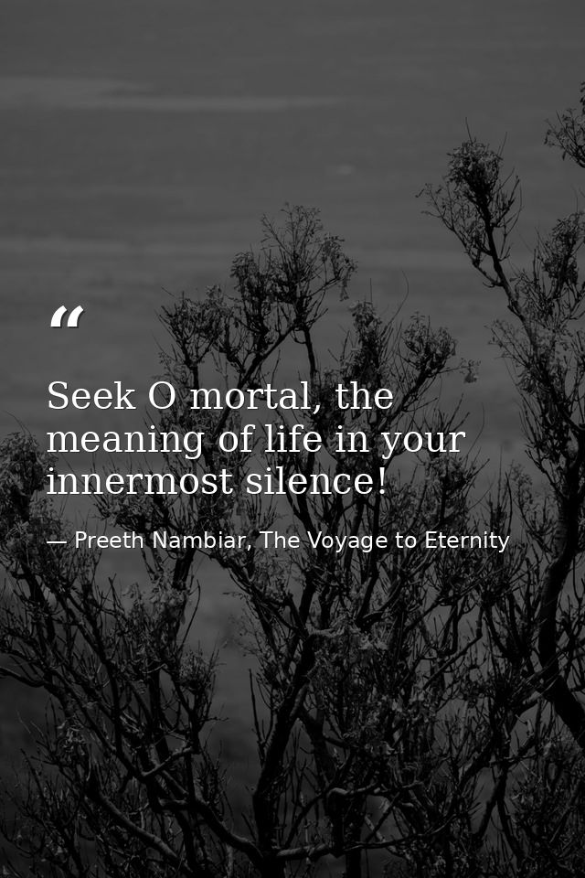 Seek O mortal, the meaning of life in your innermost silence! — Preeth Nambiar, The Voyage to Eternity