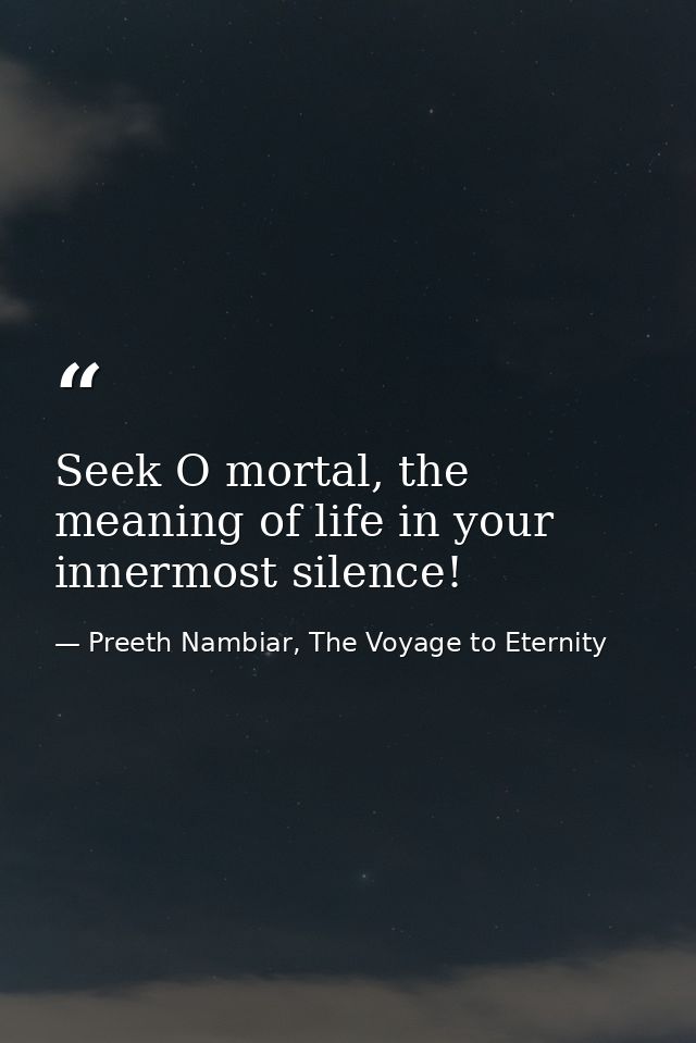 Seek O mortal, the meaning of life in your innermost silence! — Preeth Nambiar, The Voyage to Eternity