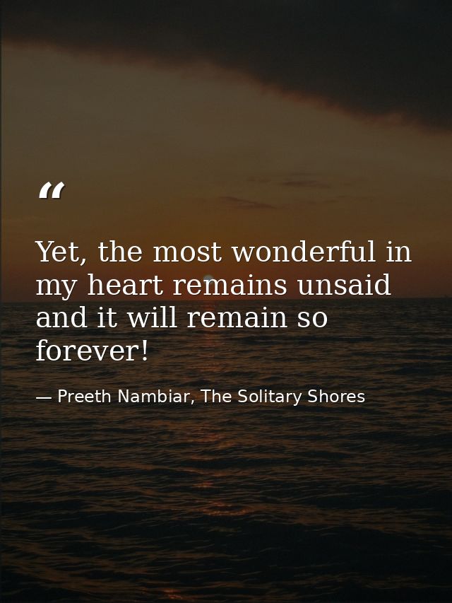 Yet, the most wonderful in my heart remains unsaid and it will remain so forever! — Preeth Nambiar, The Solitary Shores