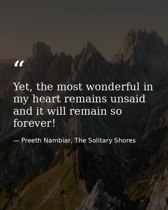 Yet, the most wonderful in my heart remains unsaid and it will remain so forever! — Preeth Nambiar, The Solitary Shores