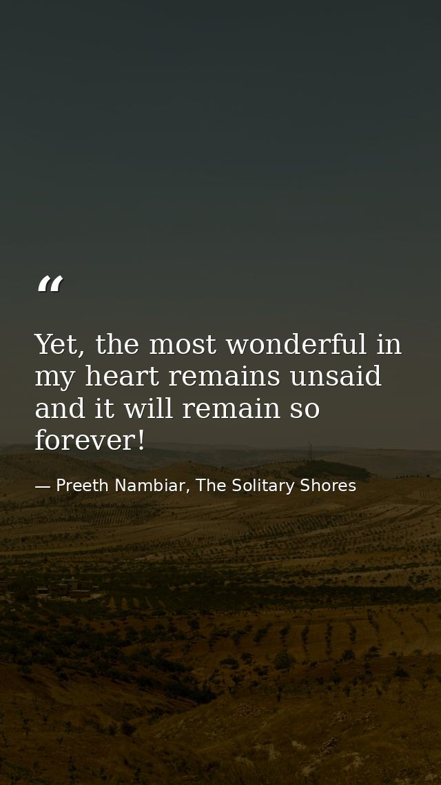 Yet, the most wonderful in my heart remains unsaid and it will remain so forever! — Preeth Nambiar, The Solitary Shores