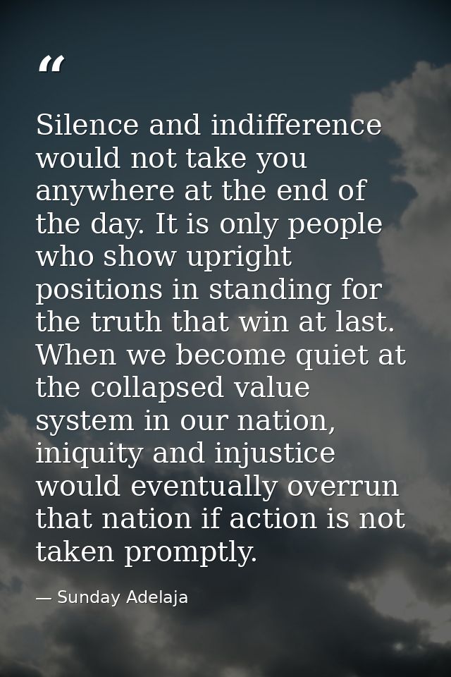 Silence and indifference would not take you anywhere at the end of the day. It is only people who show upright positions — Sunday Adelaja
