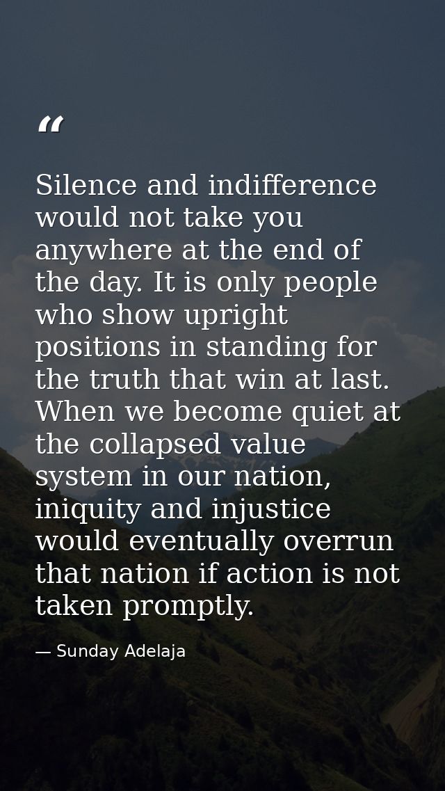 Silence and indifference would not take you anywhere at the end of the day. It is only people who show upright positions — Sunday Adelaja