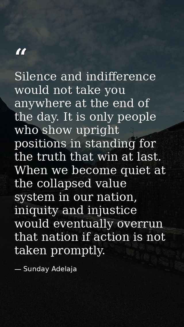 Silence and indifference would not take you anywhere at the end of the day. It is only people who show upright positions — Sunday Adelaja