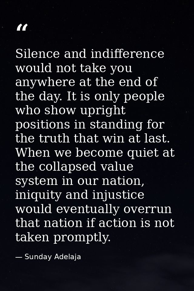 Silence and indifference would not take you anywhere at the end of the day. It is only people who show upright positions — Sunday Adelaja