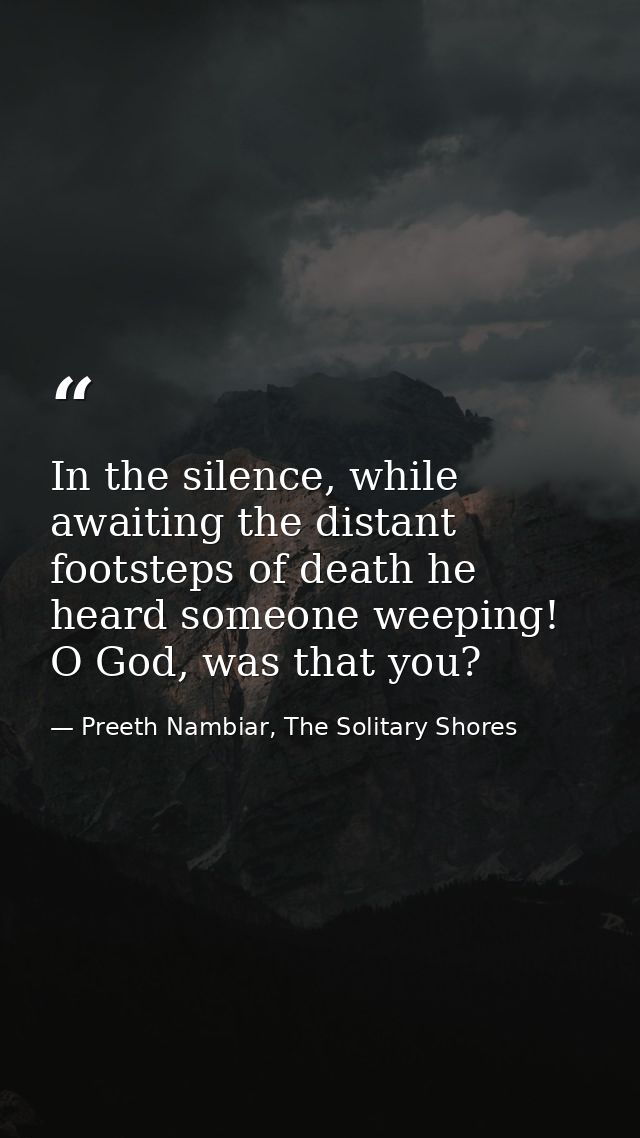 In the silence, while awaiting the distant footsteps of death he heard someone weeping! O God, was that you? — Preeth Nambiar, The Solitary Shores