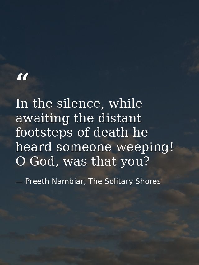 In the silence, while awaiting the distant footsteps of death he heard someone weeping! O God, was that you? — Preeth Nambiar, The Solitary Shores