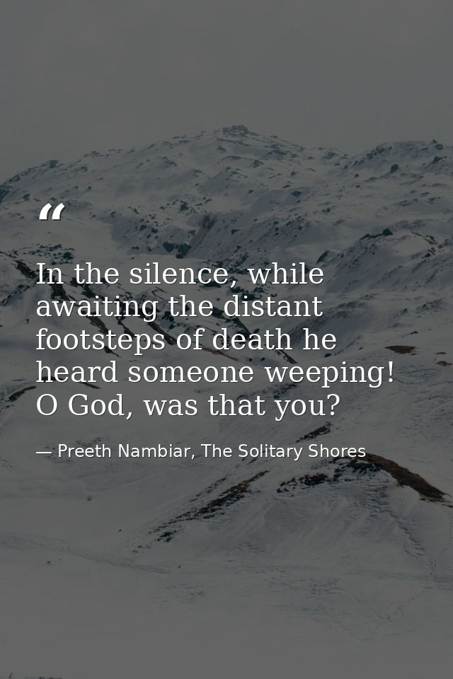 In the silence, while awaiting the distant footsteps of death he heard someone weeping! O God, was that you? — Preeth Nambiar, The Solitary Shores