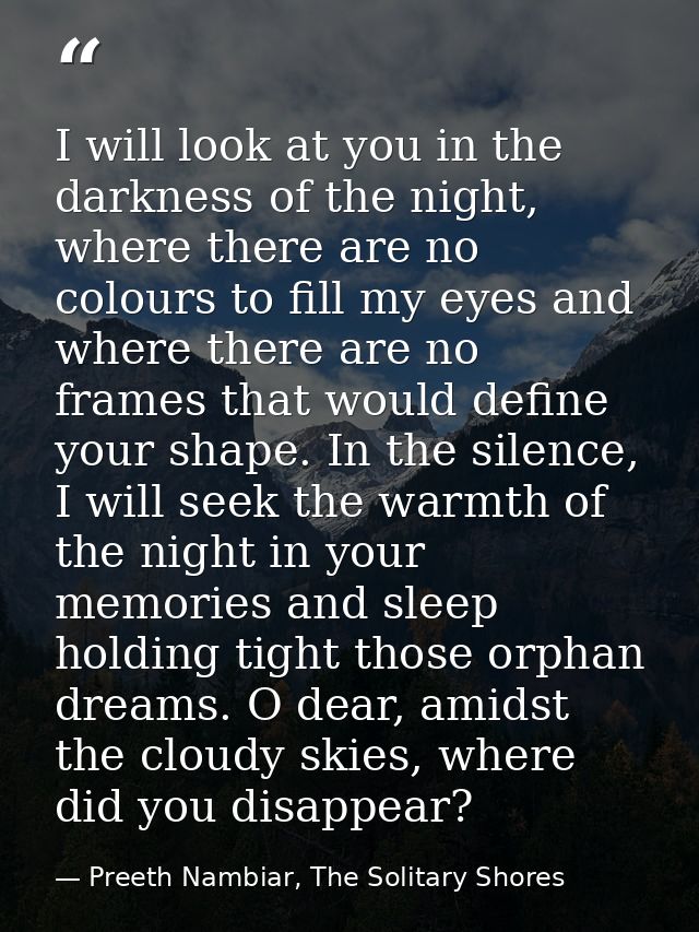 I will look at you in the darkness of the night, where there are no colours to fill my eyes and where there are no frame — Preeth Nambiar, The Solitary Shores