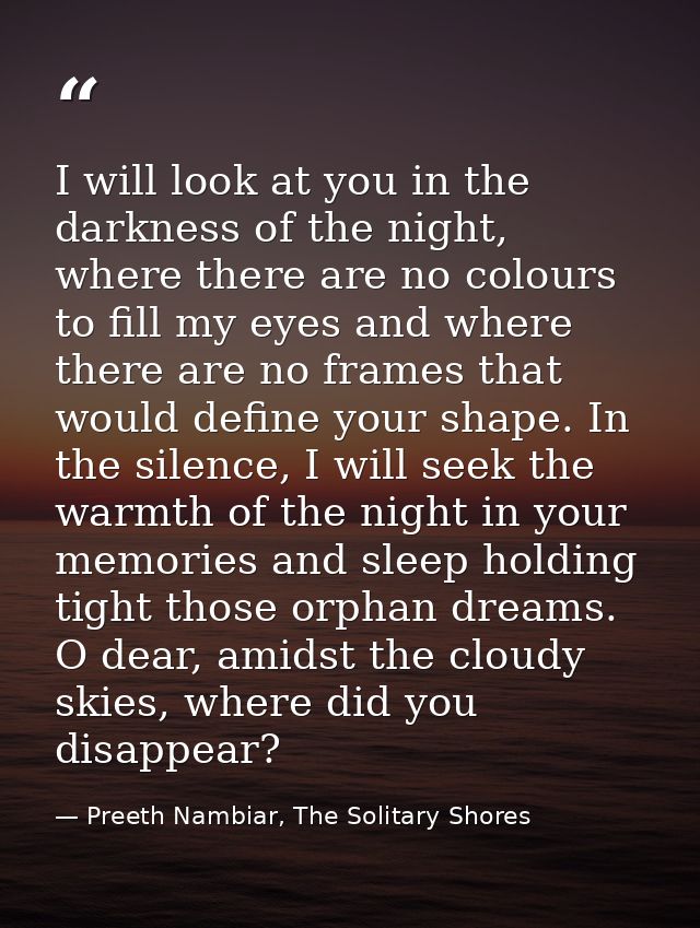 I will look at you in the darkness of the night, where there are no colours to fill my eyes and where there are no frame — Preeth Nambiar, The Solitary Shores