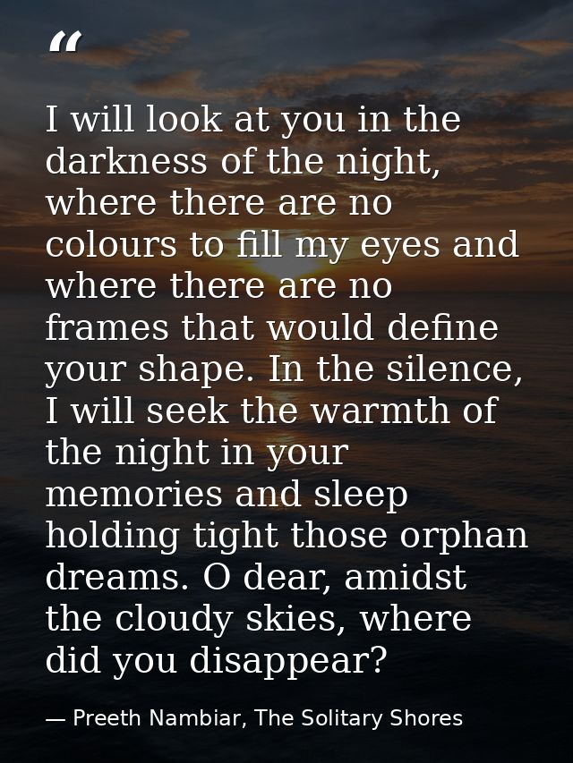 I will look at you in the darkness of the night, where there are no colours to fill my eyes and where there are no frame — Preeth Nambiar, The Solitary Shores