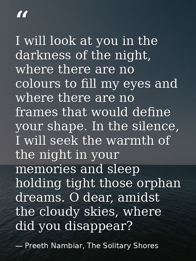 I will look at you in the darkness of the night, where there are no colours to fill my eyes and where there are no frame — Preeth Nambiar, The Solitary Shores