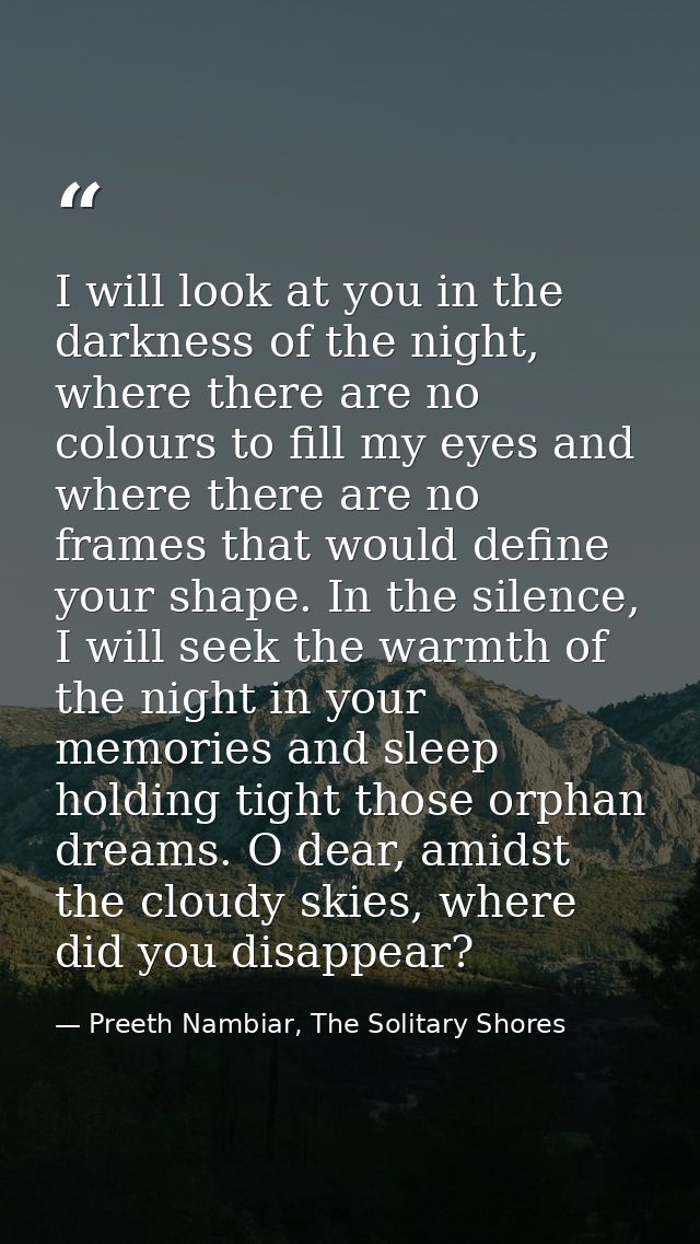 I will look at you in the darkness of the night, where there are no colours to fill my eyes and where there are no frame — Preeth Nambiar, The Solitary Shores