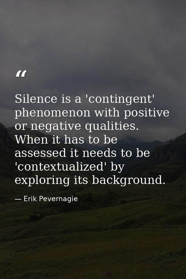 Silence is a 'contingent' phenomenon with positive or negative qualities. When it has to be assessed it needs to be 'con — Erik Pevernagie