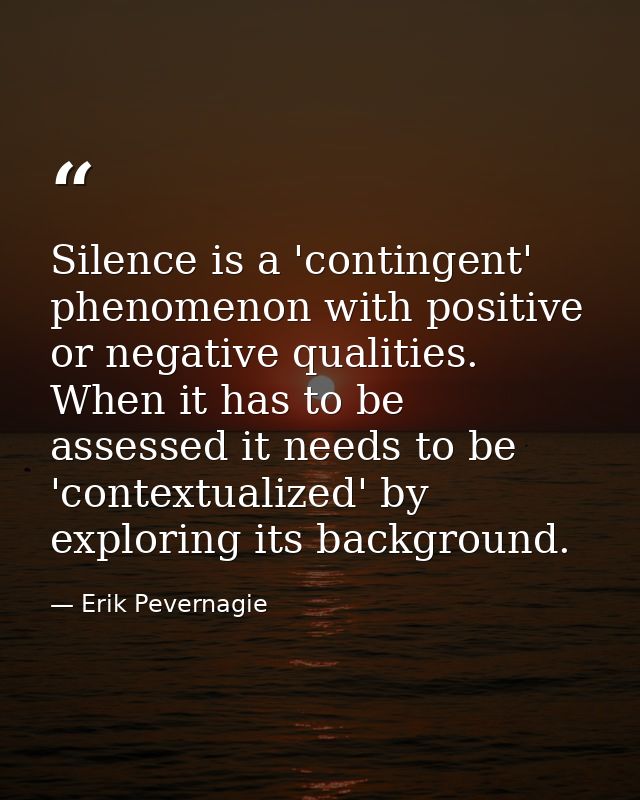 Silence is a 'contingent' phenomenon with positive or negative qualities. When it has to be assessed it needs to be 'con — Erik Pevernagie