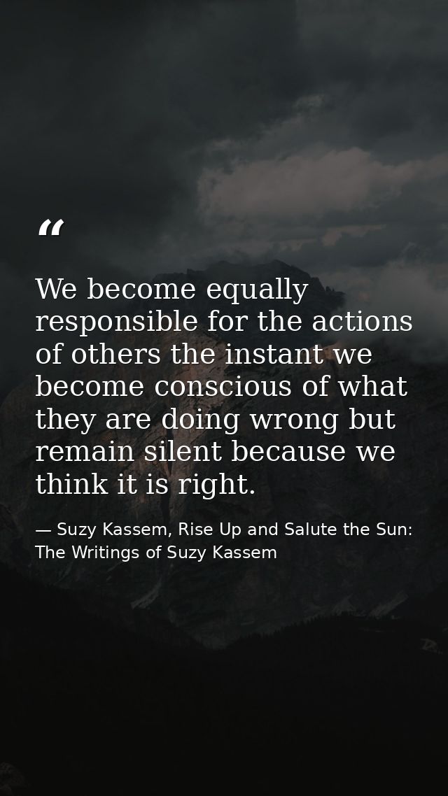 We become equally responsible for the actions of others the instant we become conscious of what they are doing wrong but — Suzy Kassem, Rise Up and Salute the Sun: The Writings of Suzy Kassem