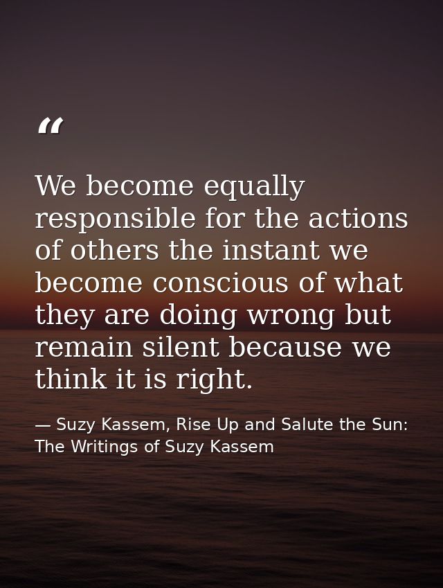 We become equally responsible for the actions of others the instant we become conscious of what they are doing wrong but — Suzy Kassem, Rise Up and Salute the Sun: The Writings of Suzy Kassem