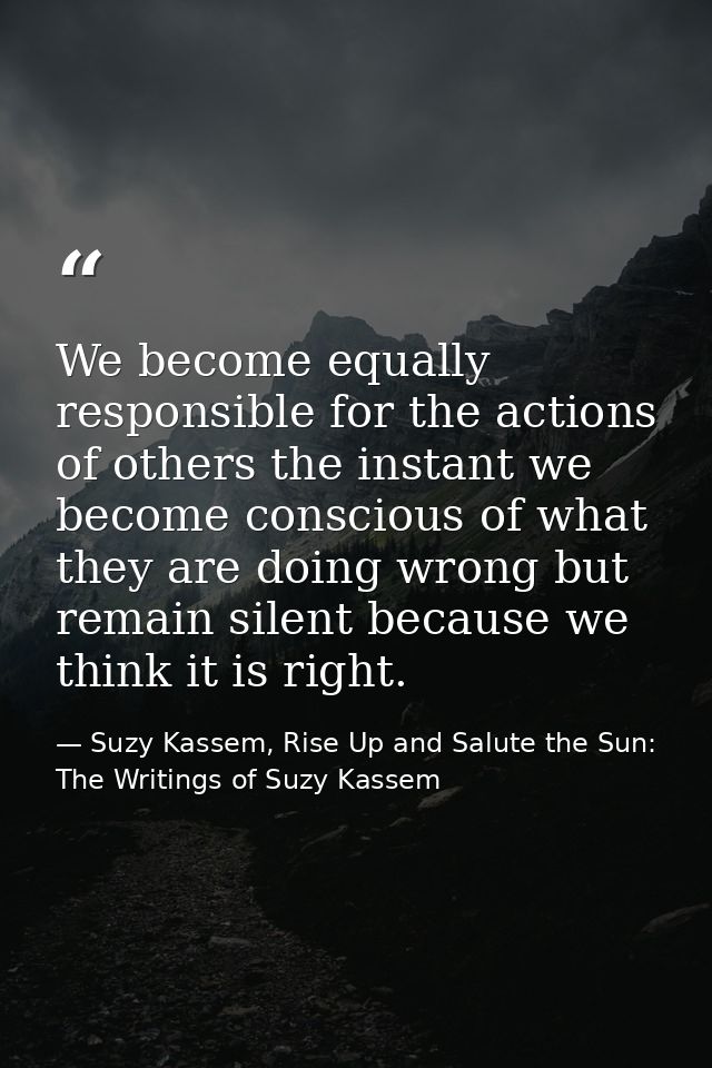 We become equally responsible for the actions of others the instant we become conscious of what they are doing wrong but — Suzy Kassem, Rise Up and Salute the Sun: The Writings of Suzy Kassem