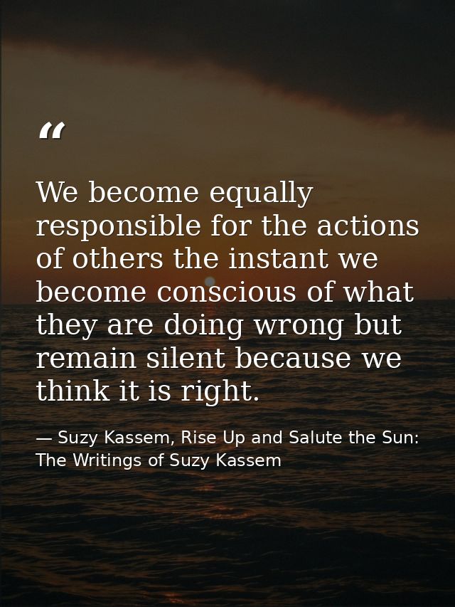 We become equally responsible for the actions of others the instant we become conscious of what they are doing wrong but — Suzy Kassem, Rise Up and Salute the Sun: The Writings of Suzy Kassem