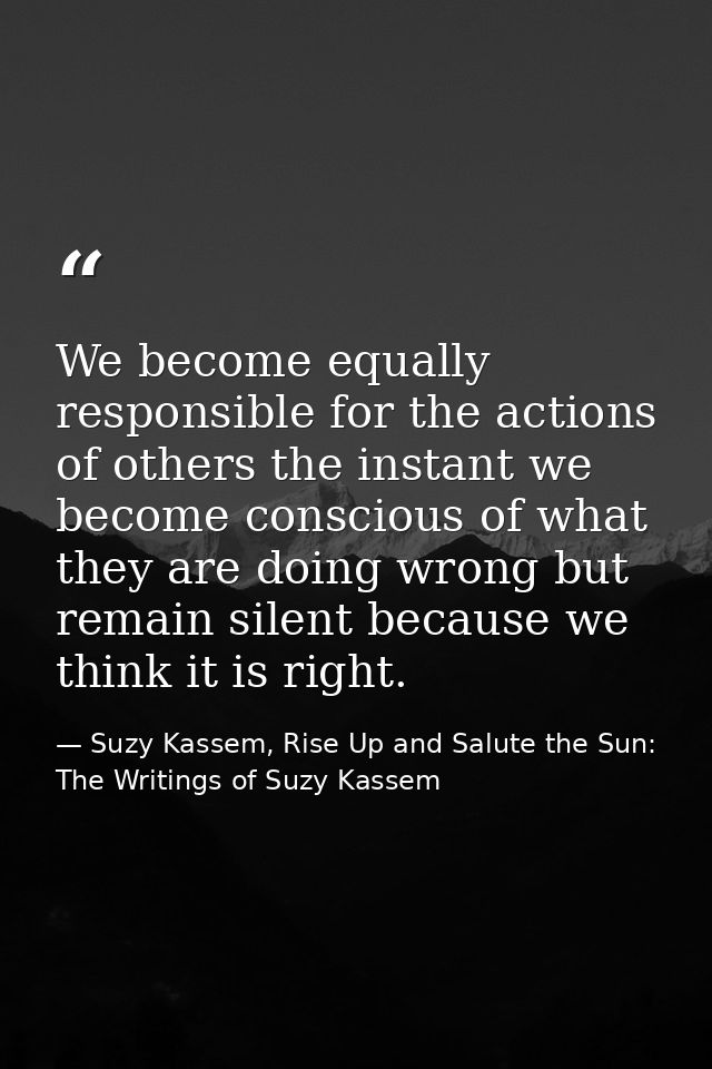 We become equally responsible for the actions of others the instant we become conscious of what they are doing wrong but — Suzy Kassem, Rise Up and Salute the Sun: The Writings of Suzy Kassem