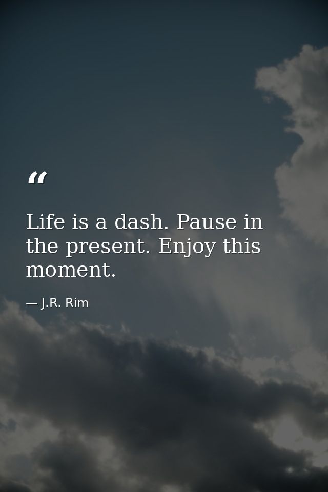 Life is a dash. Pause in the present. Enjoy this moment. — J.R. Rim