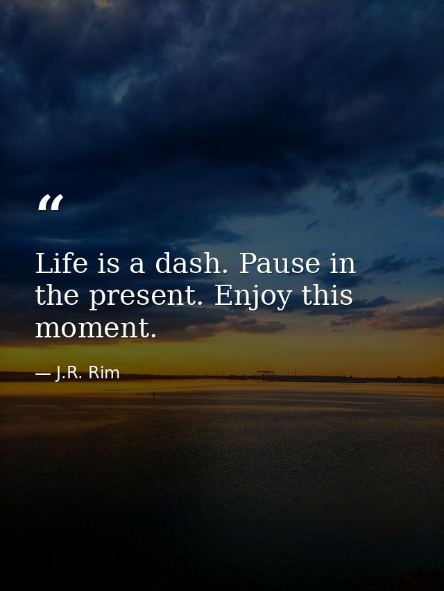 Life is a dash. Pause in the present. Enjoy this moment. — J.R. Rim