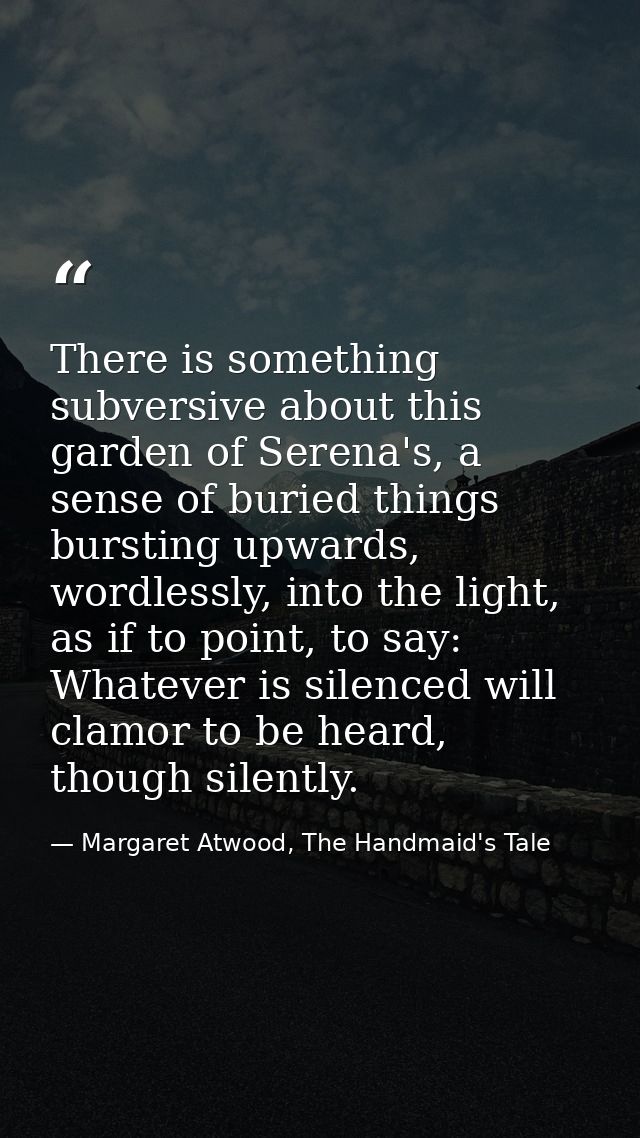 There is something subversive about this garden of Serena's, a sense of buried things bursting upwards, wordlessly, into — Margaret Atwood, The Handmaid's Tale