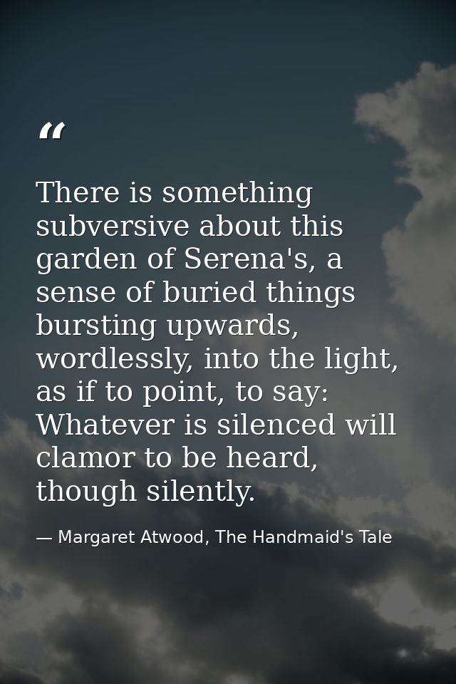 There is something subversive about this garden of Serena's, a sense of buried things bursting upwards, wordlessly, into — Margaret Atwood, The Handmaid's Tale