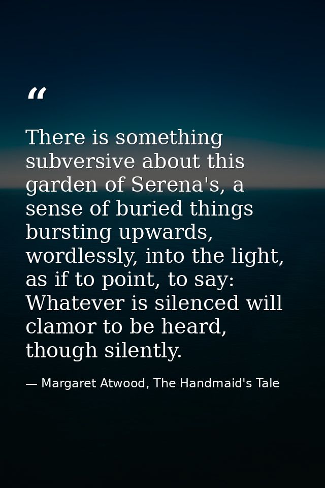 There is something subversive about this garden of Serena's, a sense of buried things bursting upwards, wordlessly, into — Margaret Atwood, The Handmaid's Tale