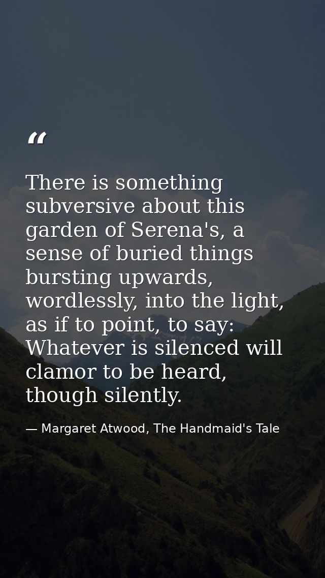 There is something subversive about this garden of Serena's, a sense of buried things bursting upwards, wordlessly, into — Margaret Atwood, The Handmaid's Tale