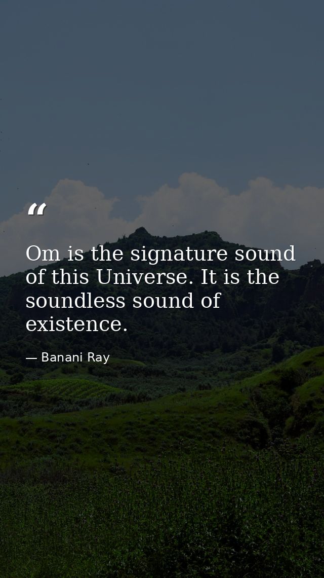 Om is the signature sound of this Universe. It is the soundless sound of existence. — Banani Ray