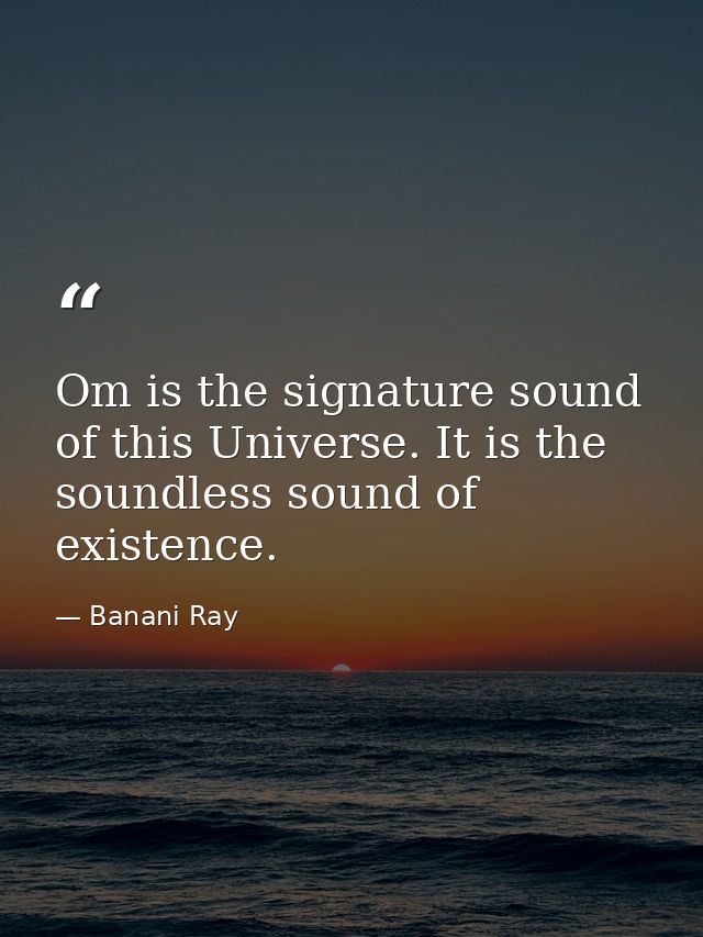 Om is the signature sound of this Universe. It is the soundless sound of existence. — Banani Ray