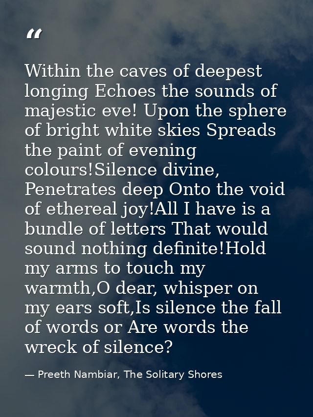 Within the caves of deepest longing Echoes the sounds of majestic eve! Upon the sphere of bright white skies Spreads the — Preeth Nambiar, The Solitary Shores