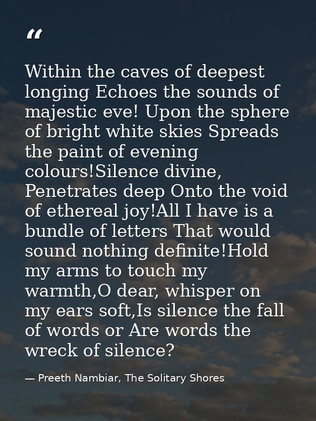 Within the caves of deepest longing Echoes the sounds of majestic eve! Upon the sphere of bright white skies Spreads the — Preeth Nambiar, The Solitary Shores
