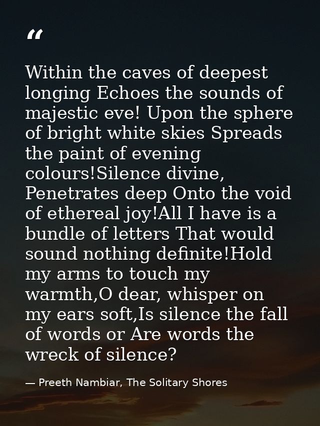 Within the caves of deepest longing Echoes the sounds of majestic eve! Upon the sphere of bright white skies Spreads the — Preeth Nambiar, The Solitary Shores