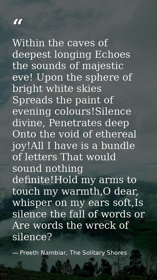 Within the caves of deepest longing Echoes the sounds of majestic eve! Upon the sphere of bright white skies Spreads the — Preeth Nambiar, The Solitary Shores