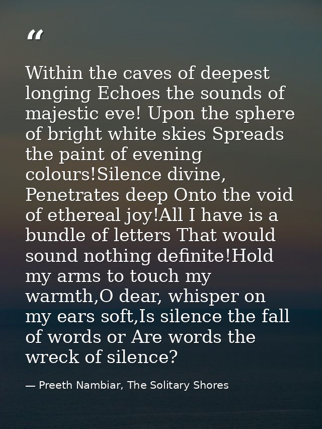 Within the caves of deepest longing Echoes the sounds of majestic eve! Upon the sphere of bright white skies Spreads the — Preeth Nambiar, The Solitary Shores