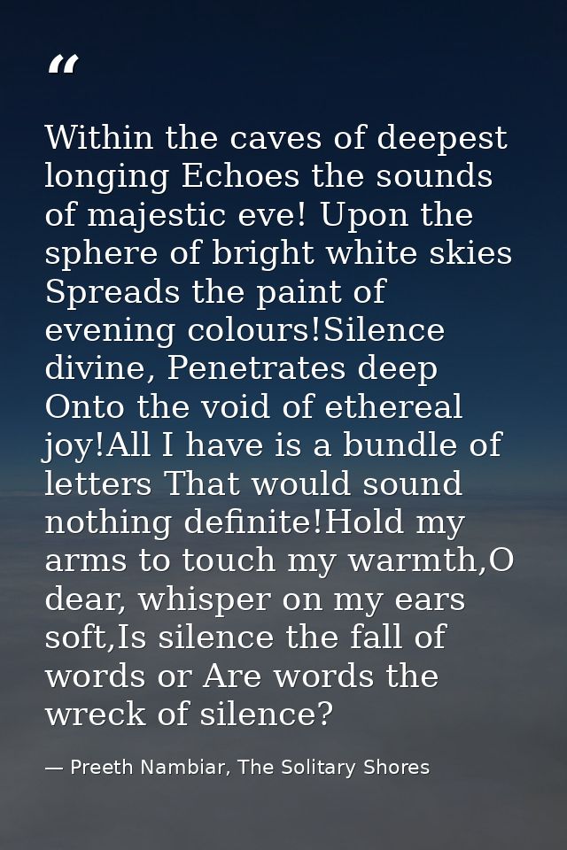 Within the caves of deepest longing Echoes the sounds of majestic eve! Upon the sphere of bright white skies Spreads the — Preeth Nambiar, The Solitary Shores