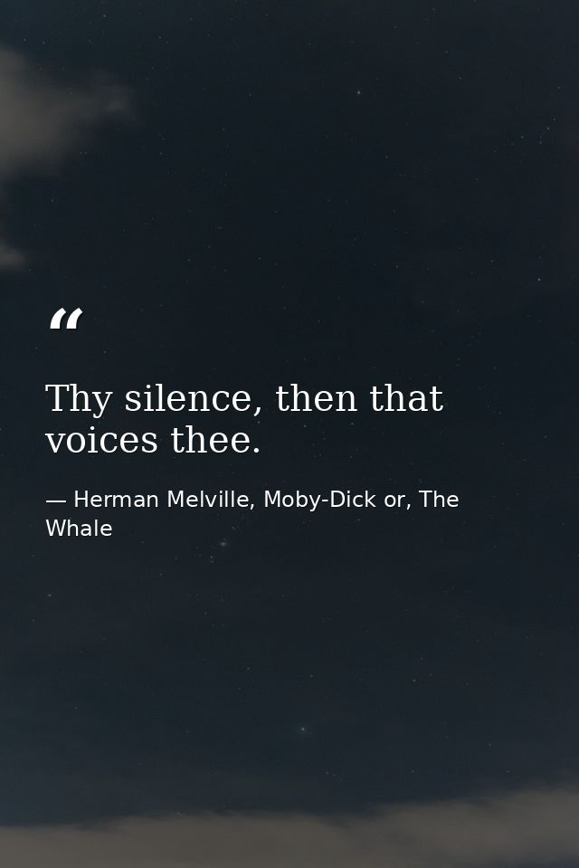 Thy silence, then that voices thee. — Herman Melville, Moby-Dick or, The Whale