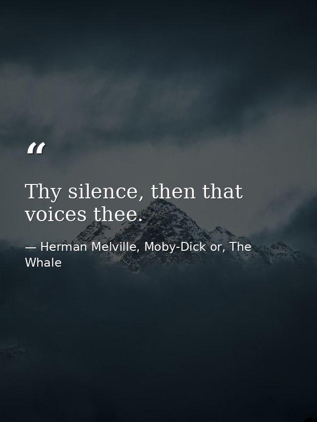 Thy silence, then that voices thee. — Herman Melville, Moby-Dick or, The Whale