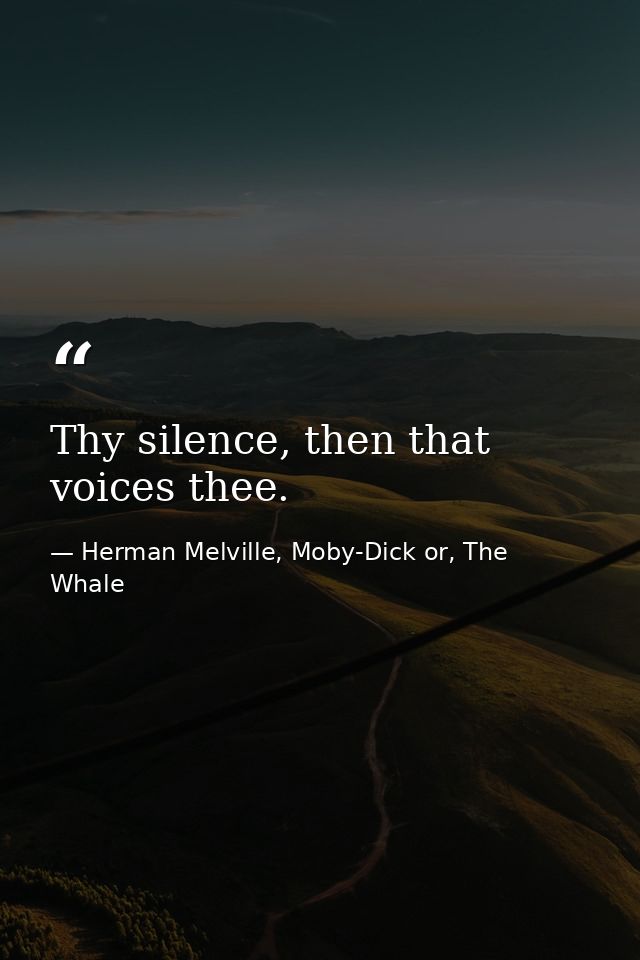Thy silence, then that voices thee. — Herman Melville, Moby-Dick or, The Whale