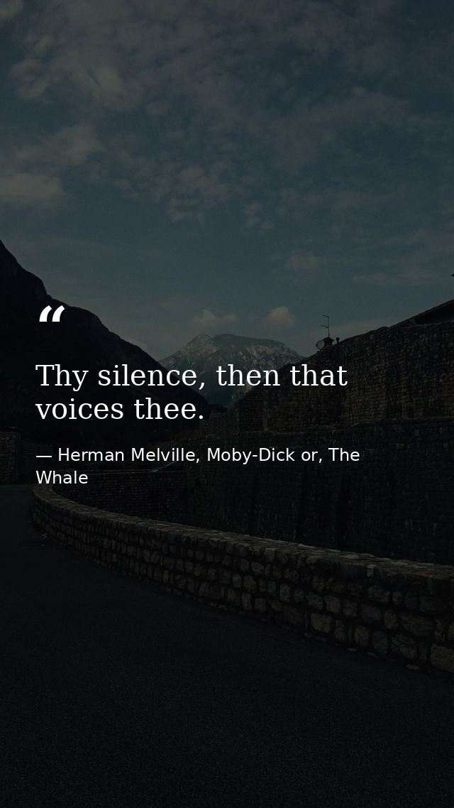 Thy silence, then that voices thee. — Herman Melville, Moby-Dick or, The Whale